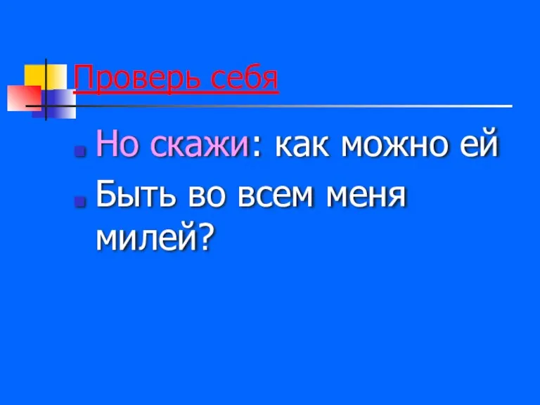 Проверь себя Но скажи: как можно ей Быть во всем меня милей?