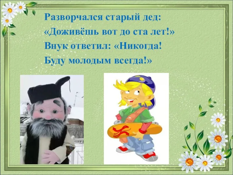 Разворчался старый дед: «Доживёшь вот до ста лет!» Внук ответил: «Никогда! Буду молодым всегда!»