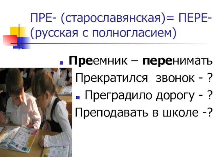 ПРЕ- (старославянская)= ПЕРЕ- (русская с полногласием) Преемник – перенимать Прекратился звонок -