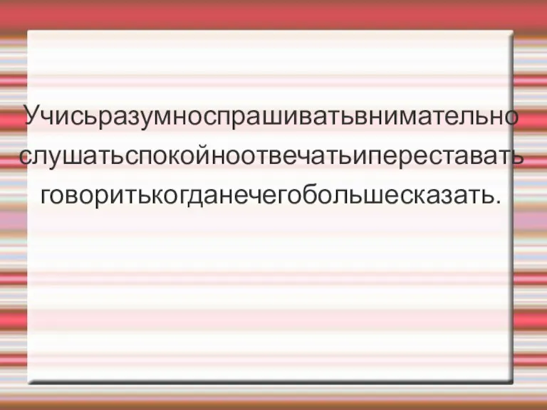 Учисьразумноспрашиватьвнимательно слушатьспокойноотвечатьипереставать говоритькогданечегобольшесказать.