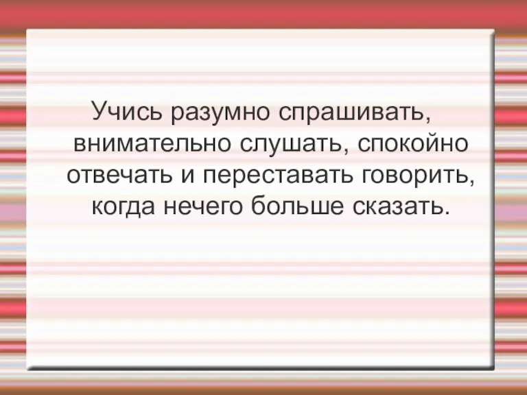 Учись разумно спрашивать, внимательно слушать, спокойно отвечать и переставать говорить, когда нечего больше сказать.