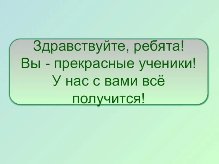 Здравствуйте, ребята! Вы - прекрасные ученики! У нас с вами всё получится!