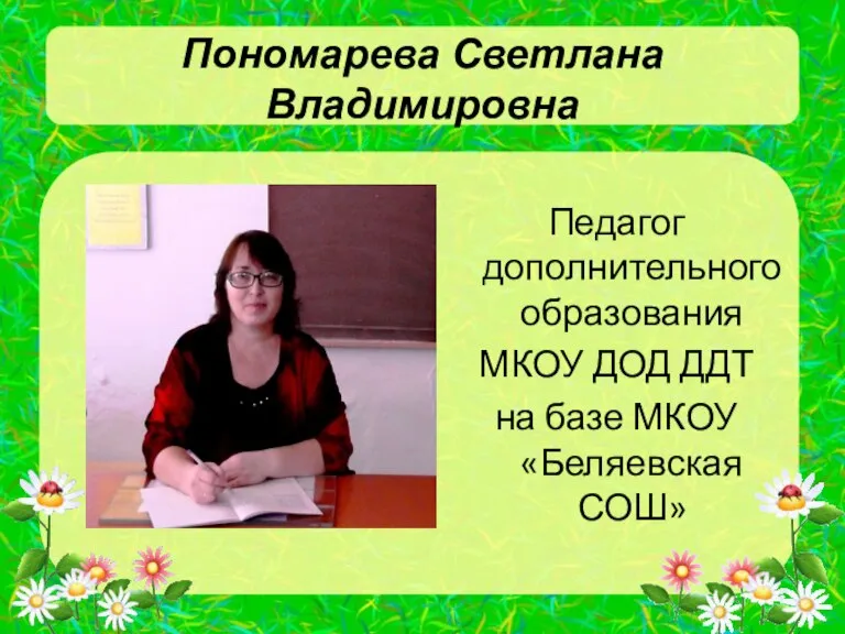 Пономарева Светлана Владимировна Педагог дополнительного образования МКОУ ДОД ДДТ на базе МКОУ «Беляевская СОШ»