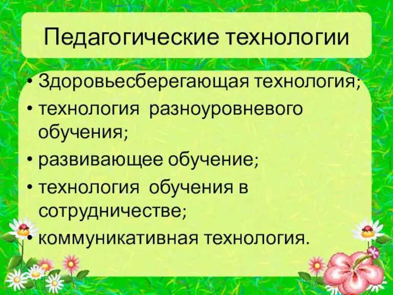 Педагогические технологии Здоровьесберегающая технология; технология разноуровневого обучения; развивающее обучение; технология обучения в сотрудничестве; коммуникативная технология.