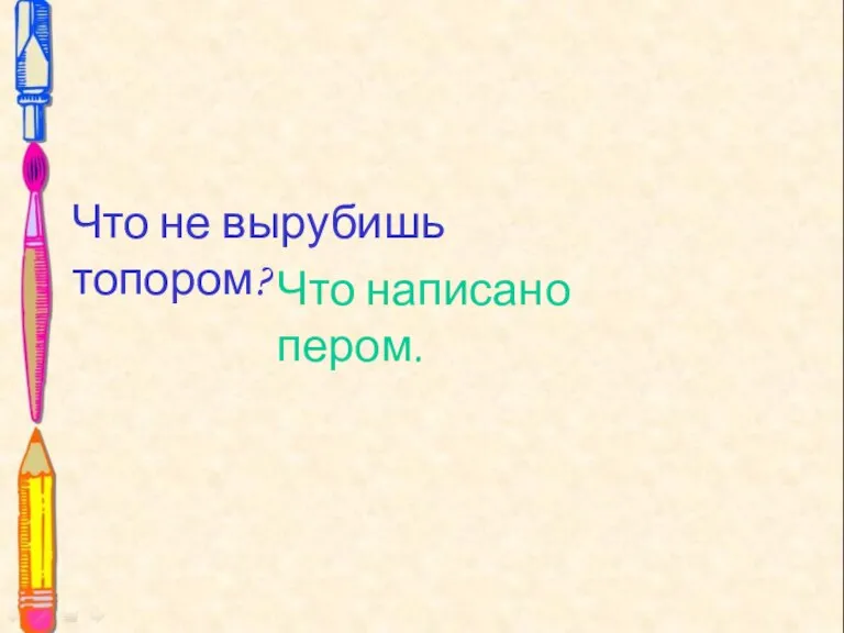 Что не вырубишь топором? Что не вырубишь топором? Что написано пером.