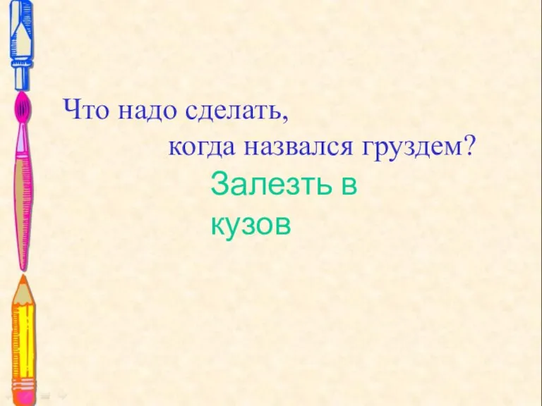 Что надо сделать, когда назвался груздем? Что надо сделать, когда назвался груздем? Залезть в кузов