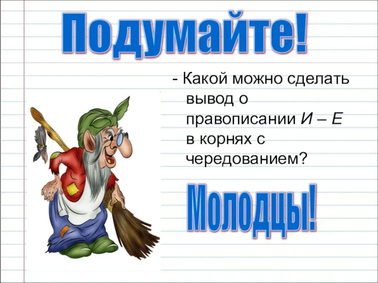 - Какой можно сделать вывод о правописании И – Е в корнях с чередованием? Подумайте! Молодцы!