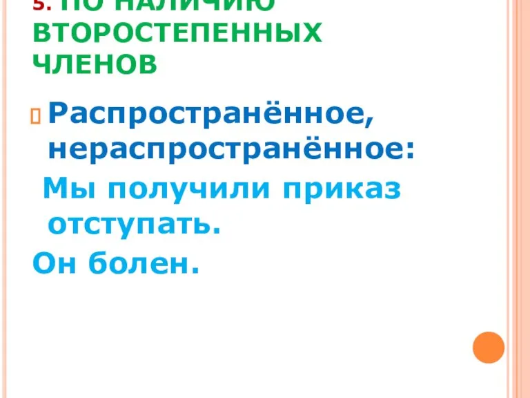 5. ПО НАЛИЧИЮ ВТОРОСТЕПЕННЫХ ЧЛЕНОВ Распространённое, нераспространённое: Мы получили приказ отступать. Он болен.