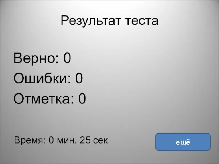 Результат теста Верно: 0 Ошибки: 0 Отметка: 0 Время: 0 мин. 25 сек. ещё