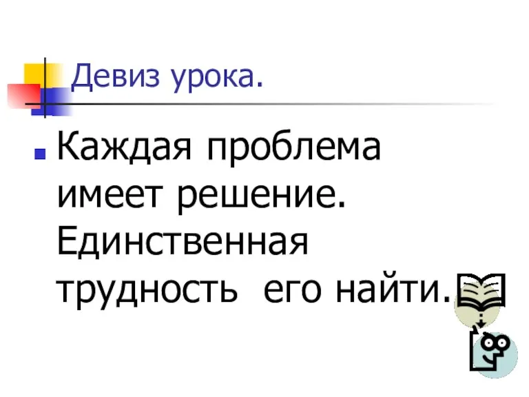 Девиз урока. Каждая проблема имеет решение. Единственная трудность его найти.