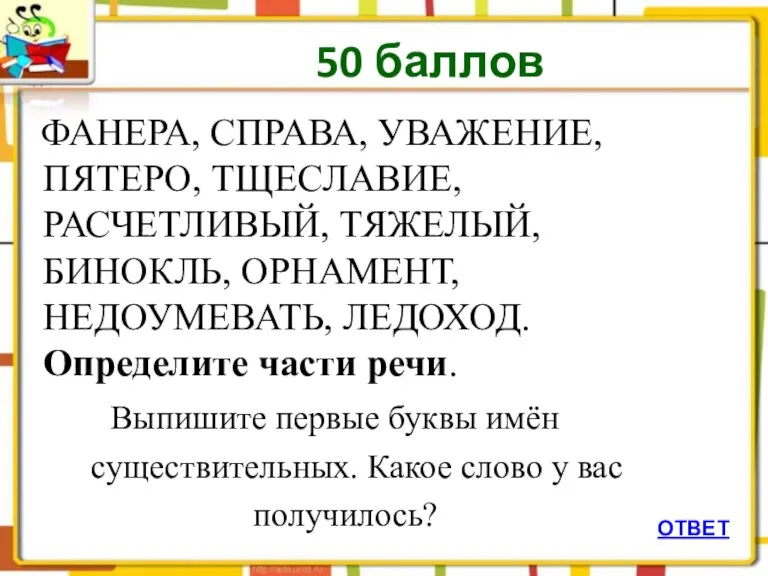 50 баллов ФАНЕРА, СПРАВА, УВАЖЕНИЕ, ПЯТЕРО, ТЩЕСЛАВИЕ, РАСЧЕТЛИВЫЙ, ТЯЖЕЛЫЙ, БИНОКЛЬ, ОРНАМЕНТ, НЕДОУМЕВАТЬ,