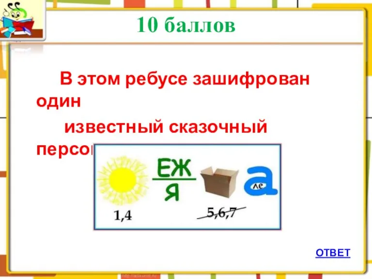 10 баллов В этом ребусе зашифрован один известный сказочный персонаж ОТВЕТ