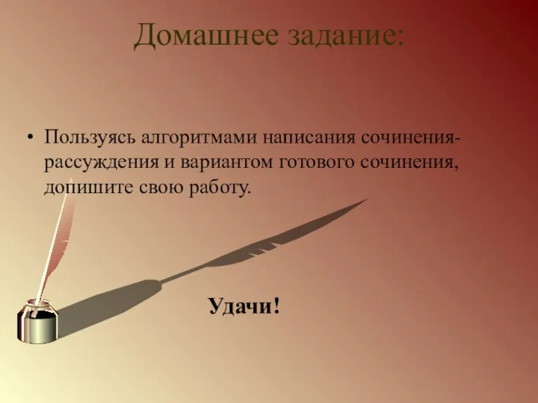 Домашнее задание: Пользуясь алгоритмами написания сочинения- рассуждения и вариантом готового сочинения, допишите свою работу. Удачи!