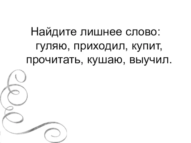 Найдите лишнее слово: гуляю, приходил, купит, прочитать, кушаю, выучил.