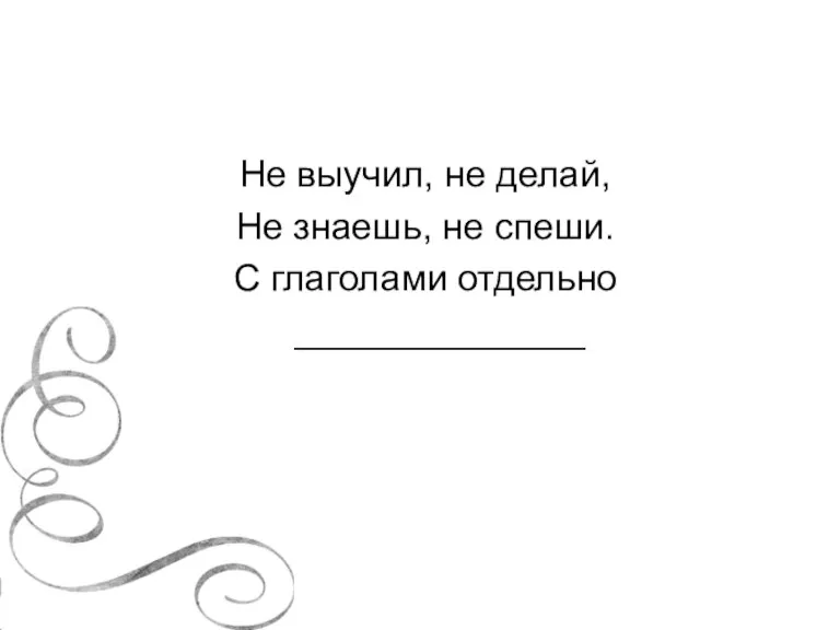 Не выучил, не делай, Не знаешь, не спеши. С глаголами отдельно _______________