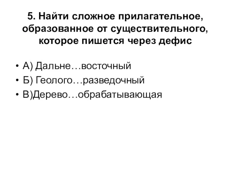 5. Найти сложное прилагательное, образованное от существительного, которое пишется через дефис А) Дальне…восточный Б) Геолого…разведочный В)Дерево…обрабатывающая