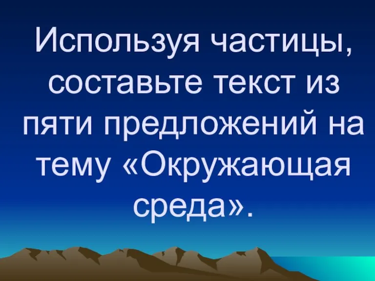 Используя частицы, составьте текст из пяти предложений на тему «Окружающая среда».