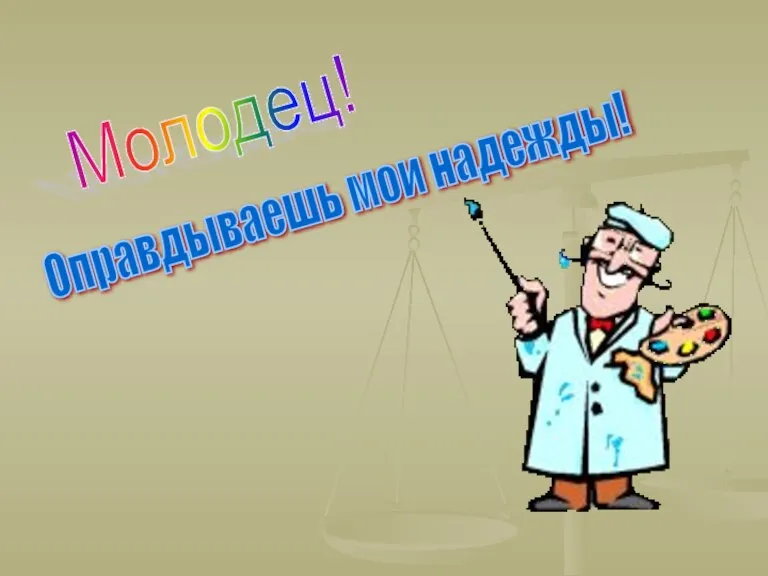 Молодец! Оправдываешь мои надежды!