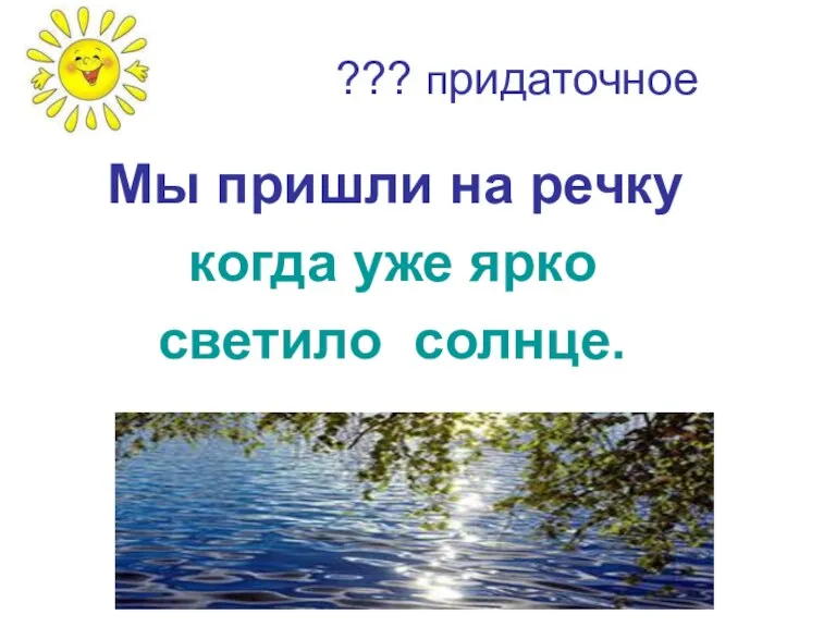 ??? придаточное Мы пришли на речку когда уже ярко светило солнце.