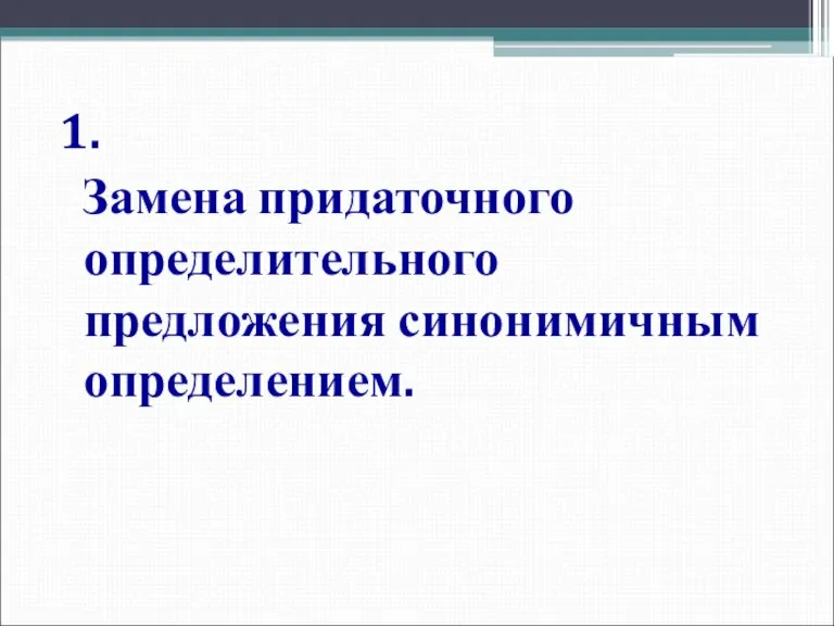 1. Замена придаточного определительного предложения синонимичным определением.