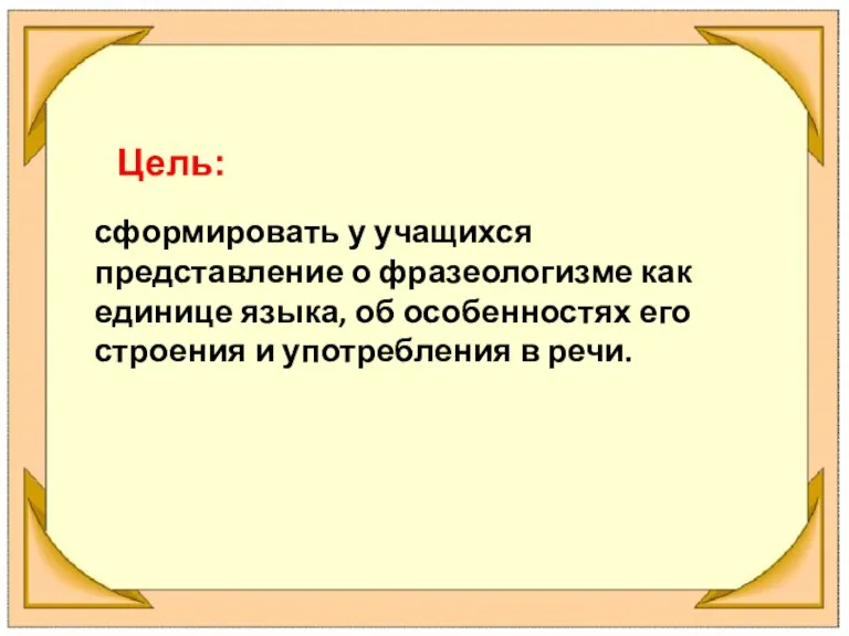 сформировать у учащихся представление о фразеологизме как единице языка, об особенностях его