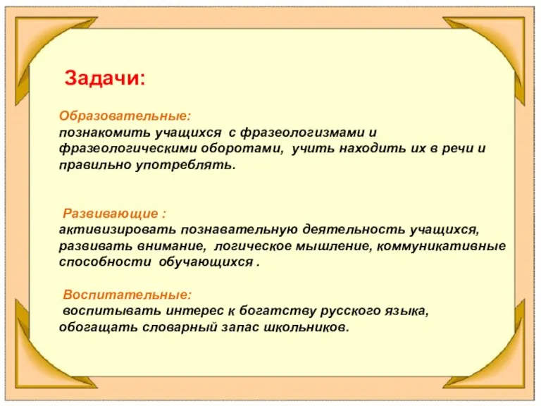 Задачи: Образовательные: познакомить учащихся с фразеологизмами и фразеологическими оборотами, учить находить их