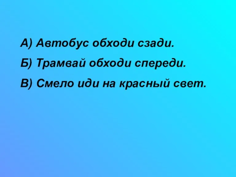 А) Автобус обходи сзади. Б) Трамвай обходи спереди. В) Смело иди на красный свет.