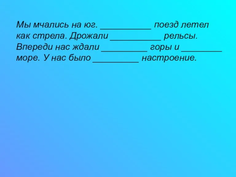 Мы мчались на юг. __________ поезд летел как стрела. Дрожали __________ рельсы.