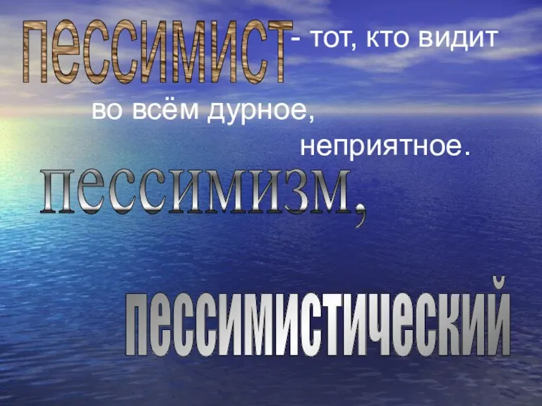 пессимист - тот, кто видит во всём дурное, неприятное. пессимизм, пессимистический