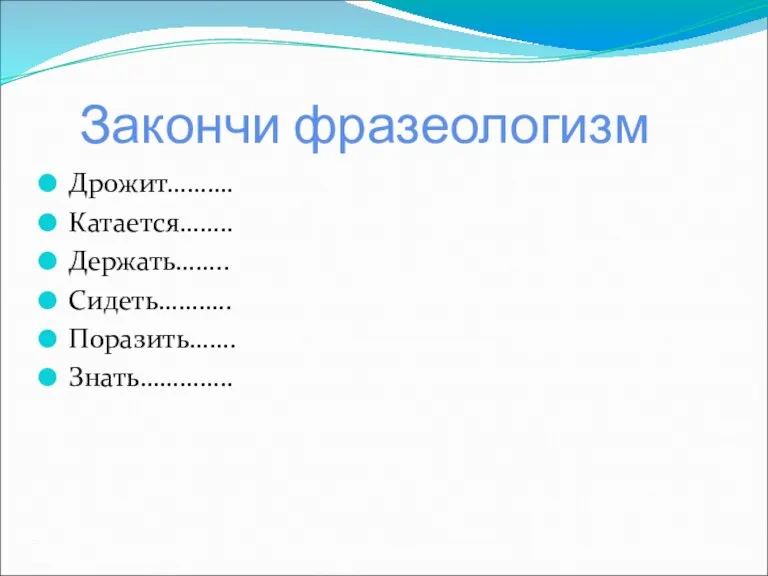 Закончи фразеологизм Дрожит………. Катается…….. Держать…….. Сидеть……….. Поразить……. Знать…………..