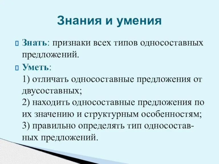 Знать: признаки всех типов односоставных предложений. Уметь: 1) отличать односоставные предложения от