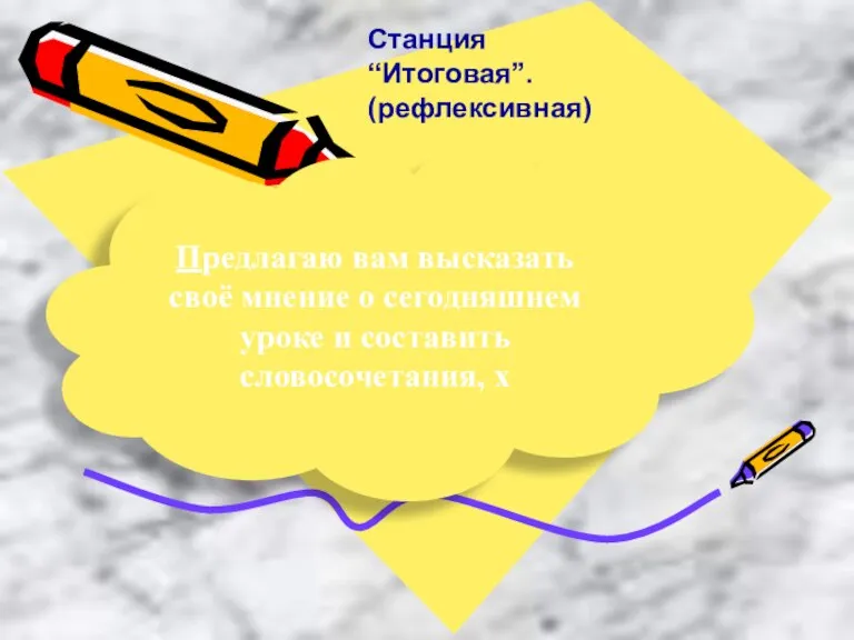 Предлагаю вам высказать своё мнение о сегодняшнем уроке и составить словосочетания, х Станция “Итоговая”. (рефлексивная)