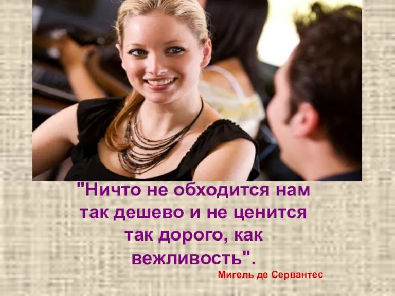 "Ничто не обходится нам так дешево и не ценится так дорого, как вежливость". Мигель де Сервантес