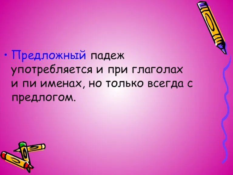 Предложный падеж употребляется и при глаголах и пи именах, но только всегда с предлогом.