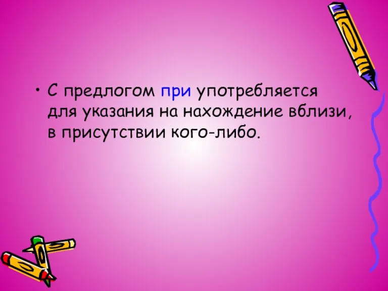 С предлогом при употребляется для указания на нахождение вблизи, в присутствии кого-либо.