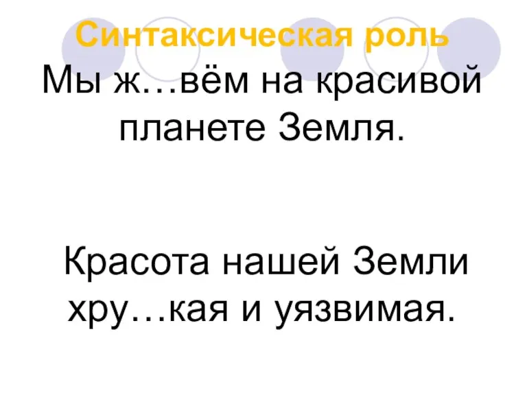 Синтаксическая роль Мы ж…вём на красивой планете Земля. Красота нашей Земли хру…кая и уязвимая.