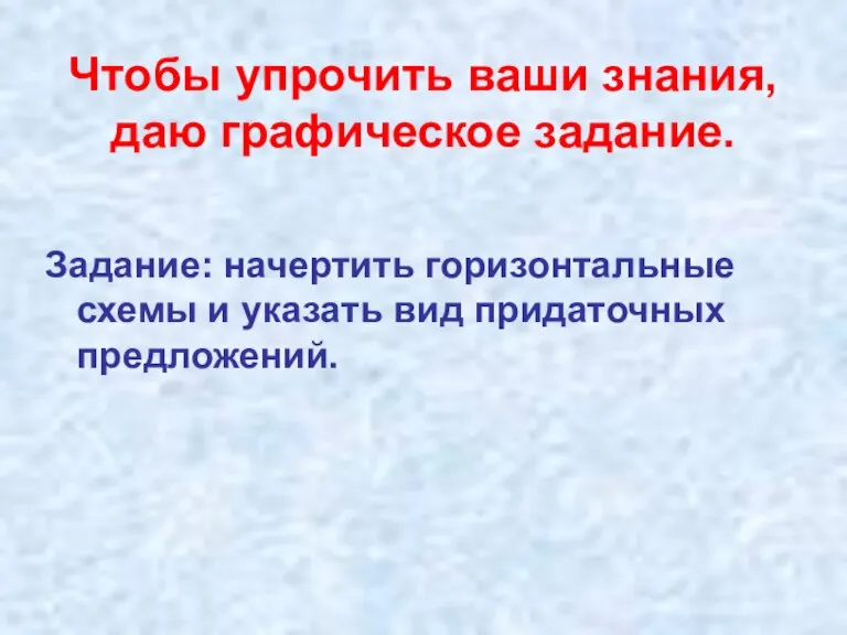 Чтобы упрочить ваши знания, даю графическое задание. Задание: начертить горизонтальные схемы и указать вид придаточных предложений.