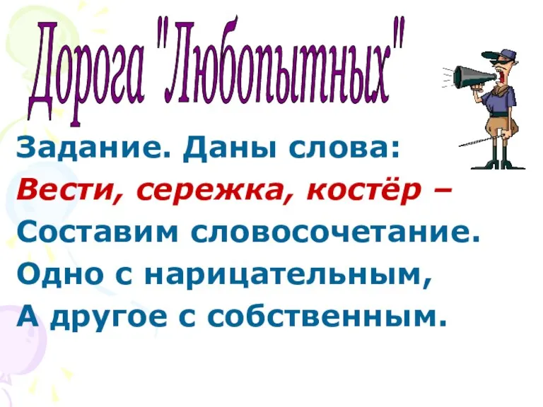 Дорога "Любопытных" Задание. Даны слова: Вести, сережка, костёр – Составим словосочетание. Одно