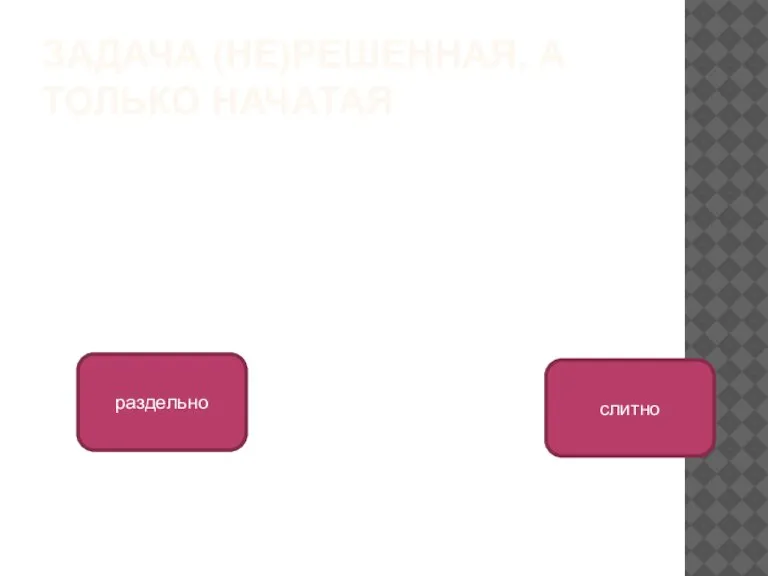 ЗАДАЧА (НЕ)РЕШЕННАЯ, А ТОЛЬКО НАЧАТАЯ раздельно слитно