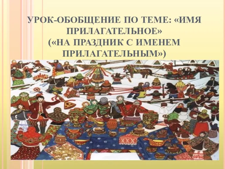 УРОК-ОБОБЩЕНИЕ ПО ТЕМЕ: «ИМЯ ПРИЛАГАТЕЛЬНОЕ» («НА ПРАЗДНИК С ИМЕНЕМ ПРИЛАГАТЕЛЬНЫМ») 6 класс