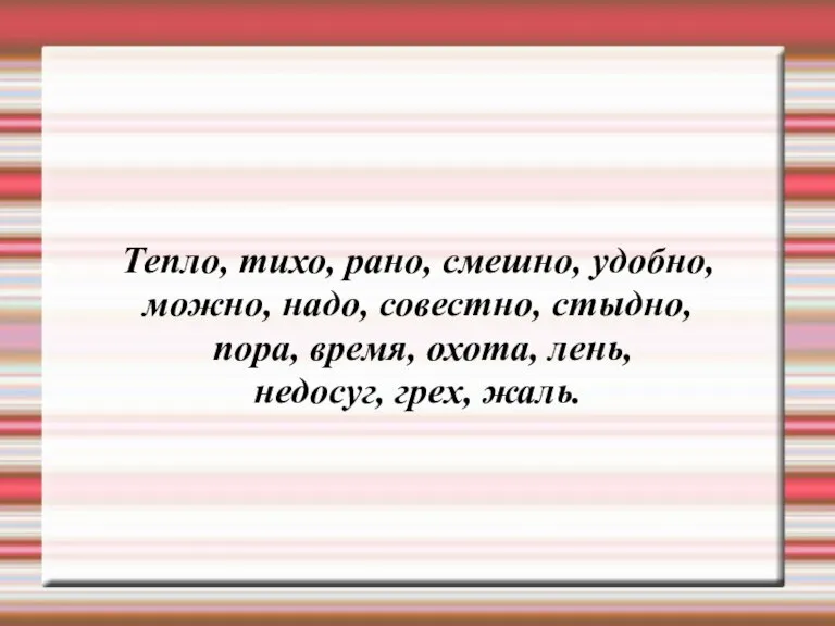 Тепло, тихо, рано, смешно, удобно, можно, надо, совестно, стыдно, пора, время, охота, лень, недосуг, грех, жаль.