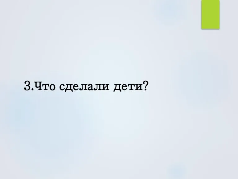 3.Что сделали дети?