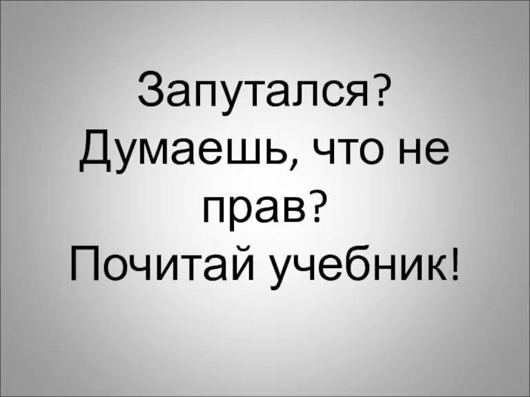 Запутался? Думаешь, что не прав? Почитай учебник!