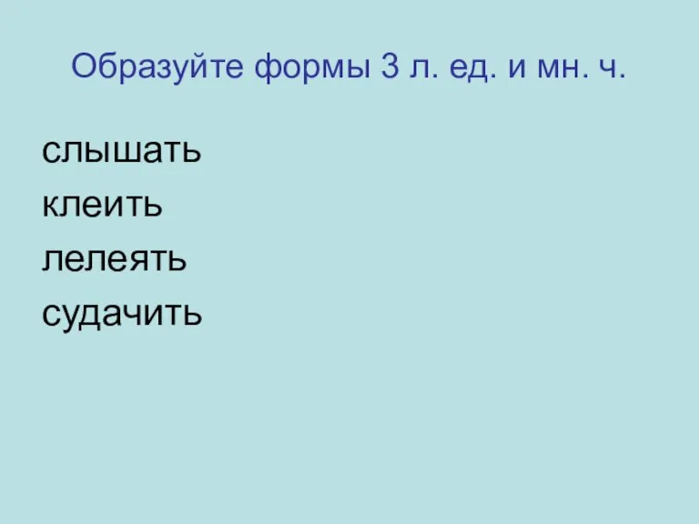 Образуйте формы 3 л. ед. и мн. ч. слышать клеить лелеять судачить