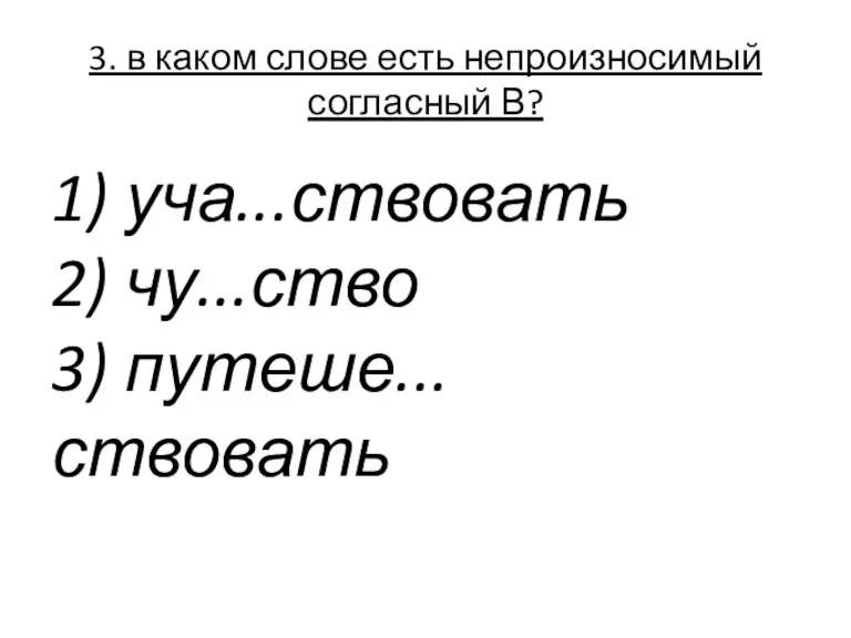 3. в каком слове есть непроизносимый согласный В? 1) уча...ствовать 2) чу...ство 3) путеше...ствовать