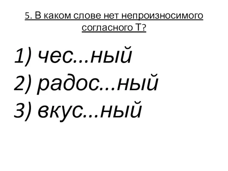 5. В каком слове нет непроизносимого согласного Т? 1) чес...ный 2) радос...ный 3) вкус...ный