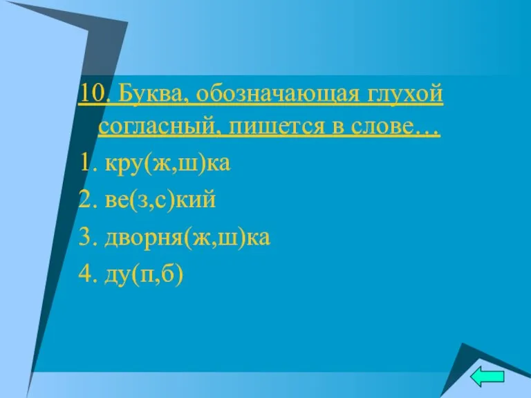 10. Буква, обозначающая глухой согласный, пишется в слове… 1. кру(ж,ш)ка 2. ве(з,с)кий 3. дворня(ж,ш)ка 4. ду(п,б)