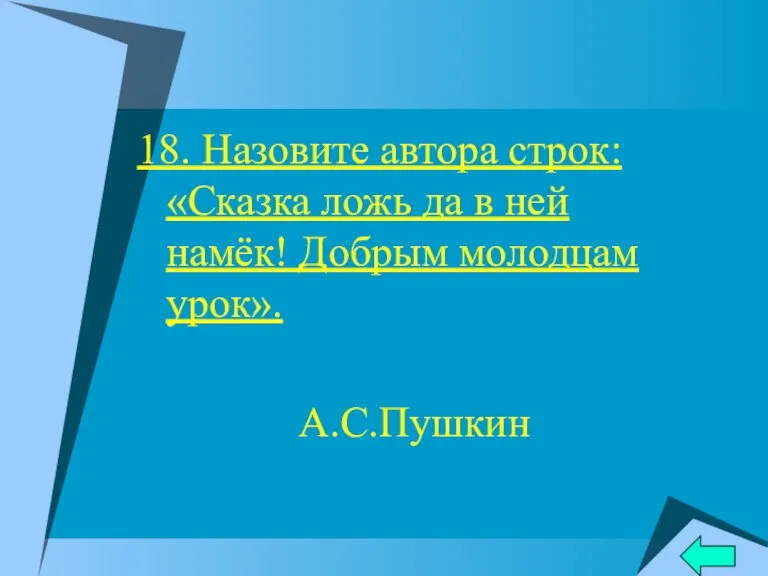 18. Назовите автора строк: «Сказка ложь да в ней намёк! Добрым молодцам урок». А.С.Пушкин