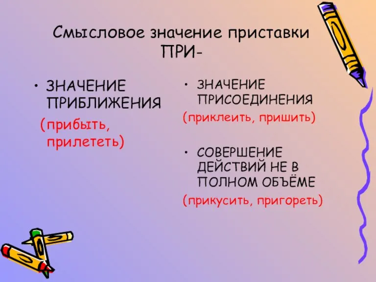 Смысловое значение приставки ПРИ- ЗНАЧЕНИЕ ПРИБЛИЖЕНИЯ (прибыть, прилететь) ЗНАЧЕНИЕ ПРИСОЕДИНЕНИЯ (приклеить, пришить)