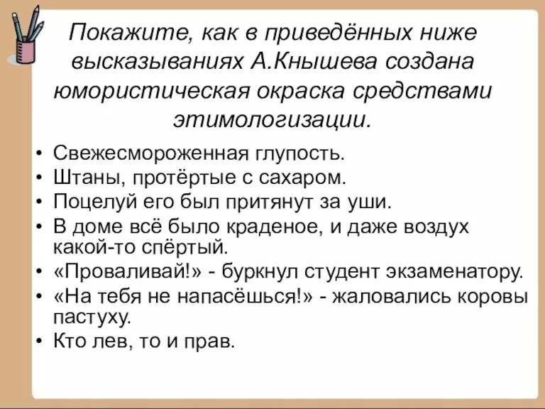 Покажите, как в приведённых ниже высказываниях А.Кнышева создана юмористическая окраска средствами этимологизации.